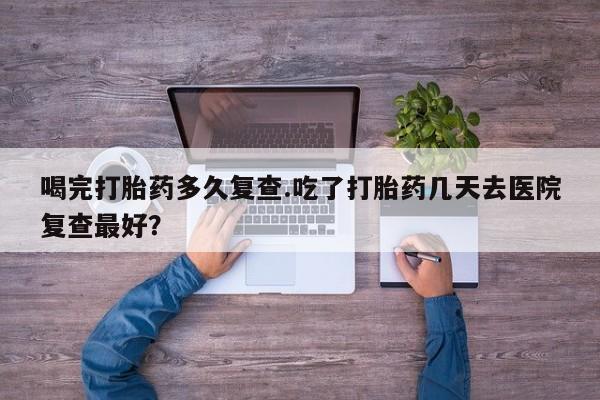 米非司酮片网上购买喝完打胎药多久复查.吃了打胎药几天去医院复查最好？