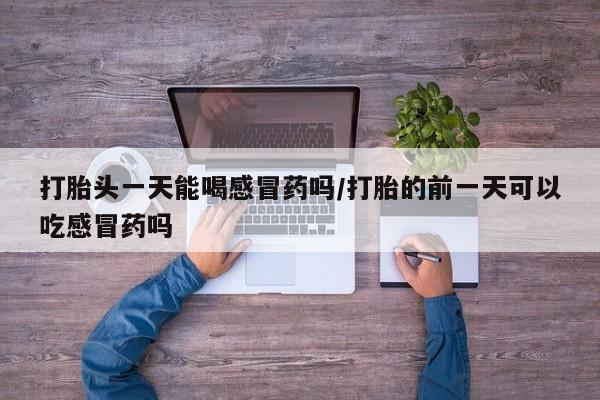 米非司酮片网上购买打胎头一天能喝感冒药吗/打胎的前一天可以吃感冒药吗