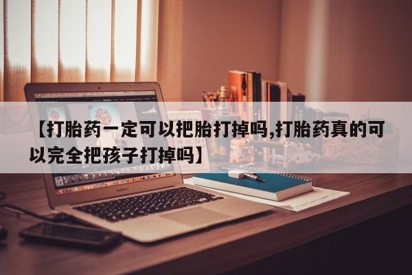 米非司酮片网上购买【打胎药一定可以把胎打掉吗,打胎药真的可以完全把孩子打掉吗】