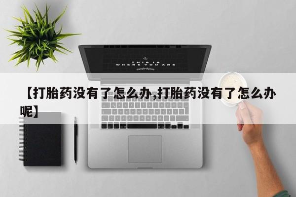 米非司酮片网上购买【打胎药没有了怎么办,打胎药没有了怎么办呢】