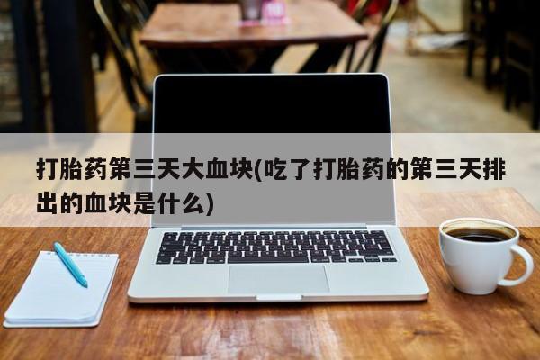 米非司酮片网上购买打胎药第三天大血块(吃了打胎药的第三天排出的血块是什么)