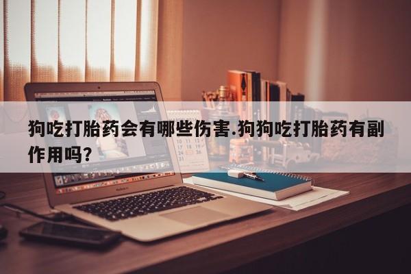 米非司酮片网上购买狗吃打胎药会有哪些伤害.狗狗吃打胎药有副作用吗？