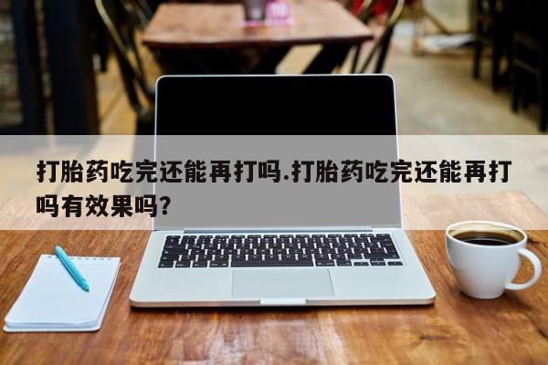 米非司酮片网上购买打胎药吃完还能再打吗.打胎药吃完还能再打吗有效果吗？
