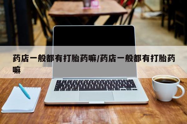 米非司酮片网上购买药店一般都有打胎药嘛/药店一般都有打胎药嘛