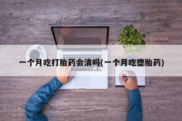 米非司酮片网上购买一个月吃打胎药会清吗(一个月吃堕胎药)