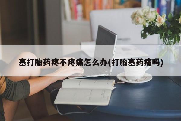 米非司酮片网上购买塞打胎药疼不疼痛怎么办(打胎塞药痛吗)