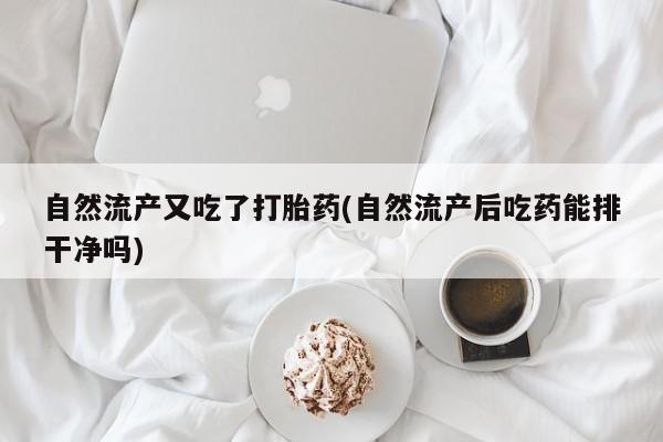 米非司酮片网上购买自然流产又吃了打胎药(自然流产后吃药能排干净吗)