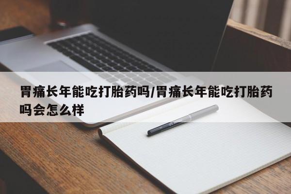 米非司酮片网上购买胃痛长年能吃打胎药吗/胃痛长年能吃打胎药吗会怎么样