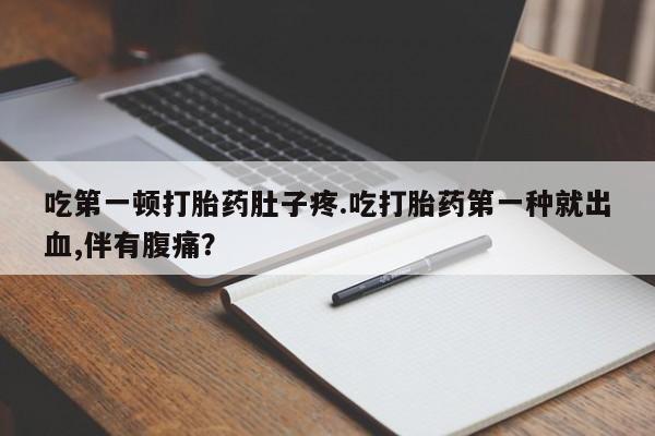 米非司酮片网上购买吃第一顿打胎药肚子疼.吃打胎药第一种就出血,伴有腹痛？