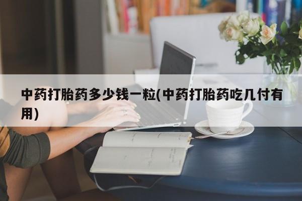 米非司酮片网上购买中药打胎药多少钱一粒(中药打胎药吃几付有用)