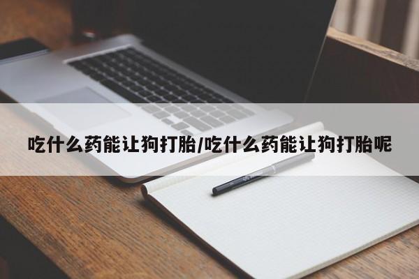 米非司酮片网上购买吃什么药能让狗打胎/吃什么药能让狗打胎呢