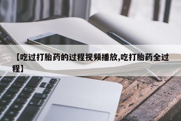 米非司酮片网上购买【吃过打胎药的过程视频播放,吃打胎药全过程】