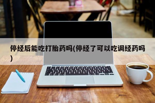 米非司酮片网上购买停经后能吃打胎药吗(停经了可以吃调经药吗)