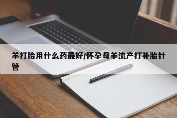 米非司酮片网上购买羊打胎用什么药最好/怀孕母羊流产打补胎针管