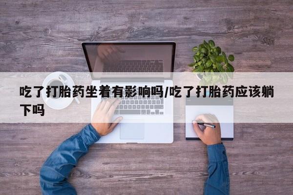 米非司酮片网上购买吃了打胎药坐着有影响吗/吃了打胎药应该躺下吗