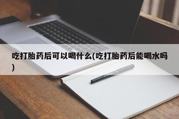 米非司酮片网上购买吃打胎药后可以喝什么(吃打胎药后能喝水吗)