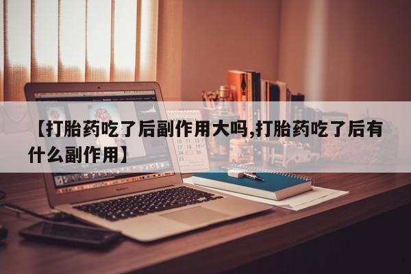米非司酮片网上购买【打胎药吃了后副作用大吗,打胎药吃了后有什么副作用】