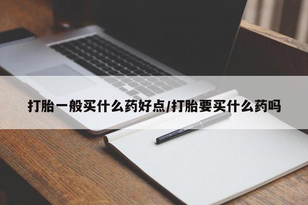 米非司酮片网上购买打胎一般买什么药好点/打胎要买什么药吗