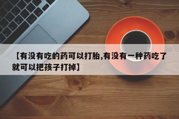 米非司酮片网上购买【有没有吃的药可以打胎,有没有一种药吃了就可以把孩子打掉】