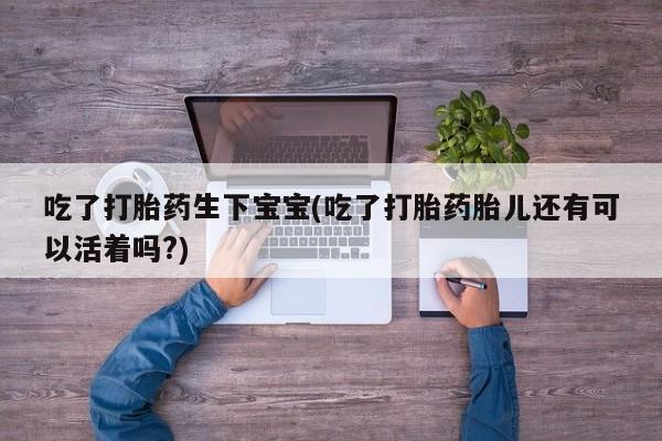 米非司酮片网上购买吃了打胎药生下宝宝(吃了打胎药胎儿还有可以活着吗?)