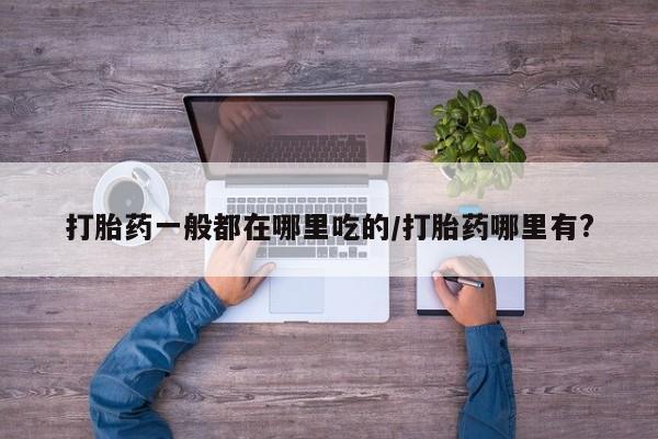 米非司酮片网上购买打胎药一般都在哪里吃的/打胎药哪里有?