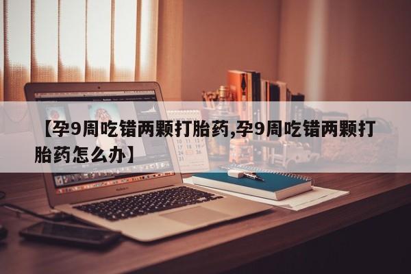 米非司酮片网上购买【孕9周吃错两颗打胎药,孕9周吃错两颗打胎药怎么办】