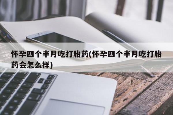 米非司酮片网上购买怀孕四个半月吃打胎药(怀孕四个半月吃打胎药会怎么样)