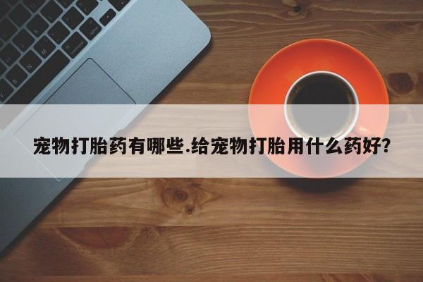 米非司酮片网上购买宠物打胎药有哪些.给宠物打胎用什么药好？