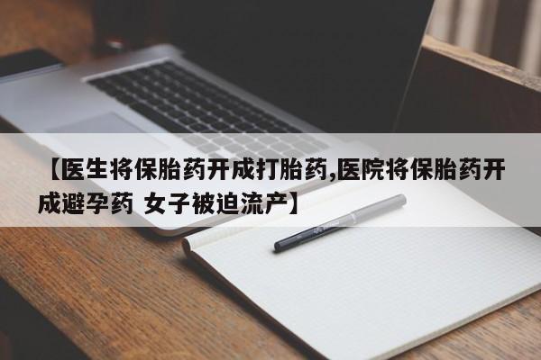 米非司酮片网上购买【医生将保胎药开成打胎药,医院将保胎药开成避孕药 女子被迫流产】