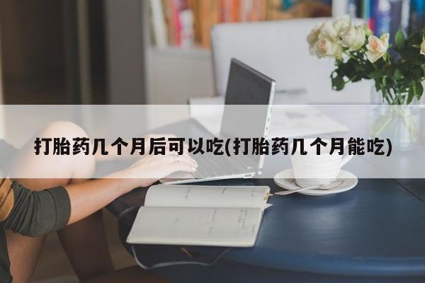 米非司酮片网上购买打胎药几个月后可以吃(打胎药几个月能吃)