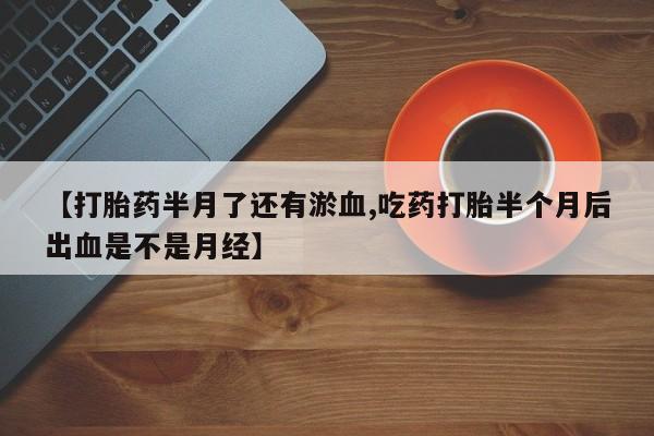 米非司酮片网上购买【打胎药半月了还有淤血,吃药打胎半个月后出血是不是月经】