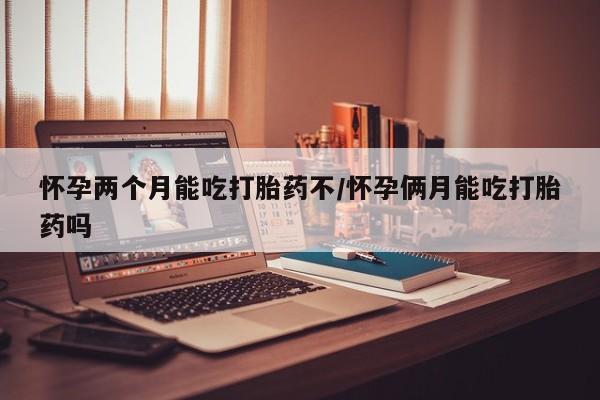 米非司酮片网上购买怀孕两个月能吃打胎药不/怀孕俩月能吃打胎药吗