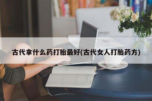 米非司酮片网上购买古代拿什么药打胎最好(古代女人打胎药方)