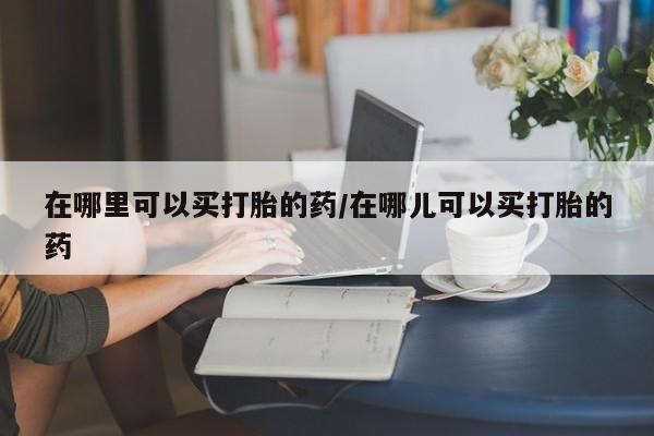 米非司酮片网上购买在哪里可以买打胎的药/在哪儿可以买打胎的药