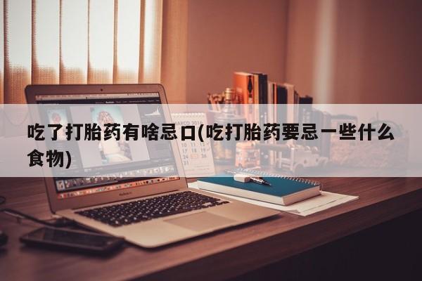 米非司酮片网上购买吃了打胎药有啥忌口(吃打胎药要忌一些什么食物)