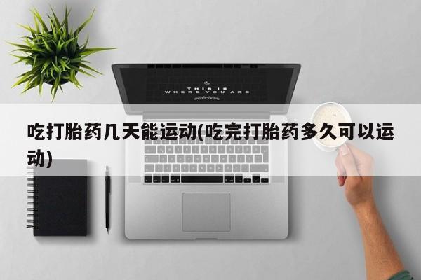 米非司酮片网上购买吃打胎药几天能运动(吃完打胎药多久可以运动)
