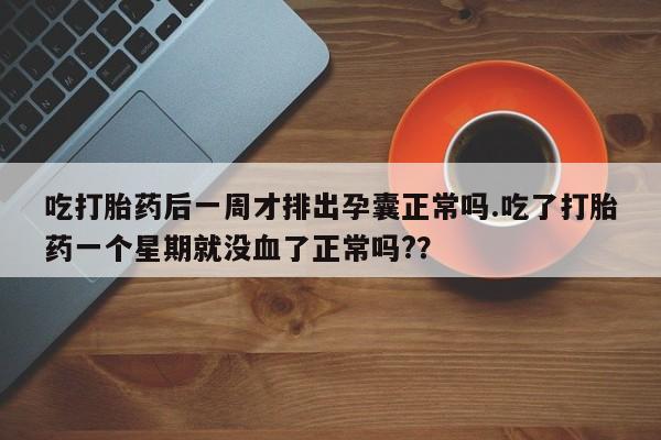 米非司酮片网上购买吃打胎药后一周才排出孕囊正常吗.吃了打胎药一个星期就没血了正常吗?？