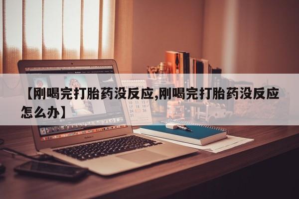 米非司酮片网上购买【刚喝完打胎药没反应,刚喝完打胎药没反应怎么办】