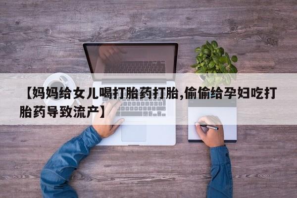 米非司酮片网上购买【妈妈给女儿喝打胎药打胎,偷偷给孕妇吃打胎药导致流产】