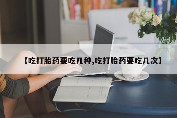 米非司酮片网上购买【吃打胎药要吃几种,吃打胎药要吃几次】