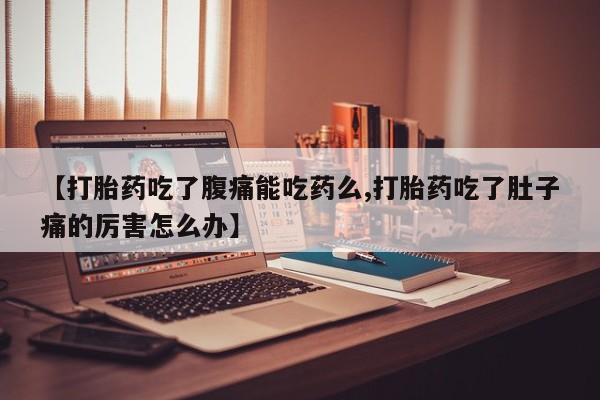 米非司酮片网上购买【打胎药吃了腹痛能吃药么,打胎药吃了肚子痛的厉害怎么办】