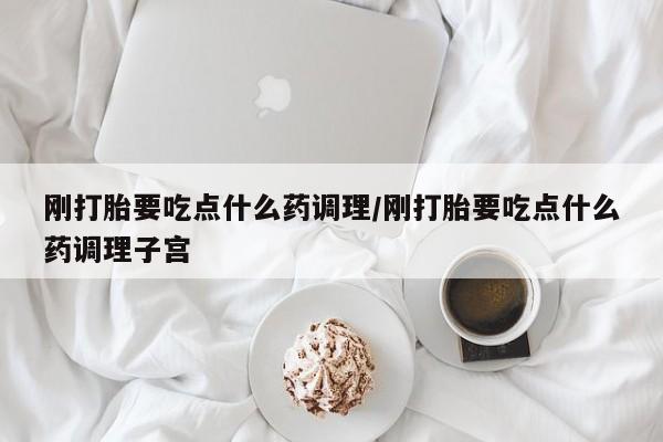 米非司酮片网上购买刚打胎要吃点什么药调理/刚打胎要吃点什么药调理子宫