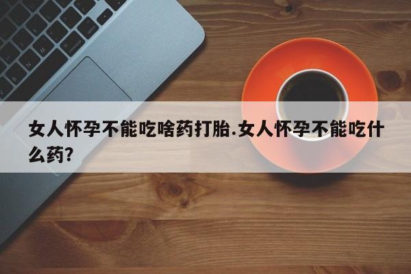 米非司酮片网上购买女人怀孕不能吃啥药打胎.女人怀孕不能吃什么药？