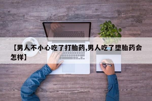 米非司酮片网上购买【男人不小心吃了打胎药,男人吃了堕胎药会怎样】