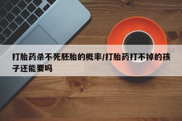 米非司酮片网上购买打胎药杀不死胚胎的概率/打胎药打不掉的孩子还能要吗