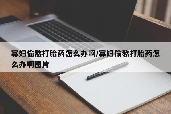 米非司酮片网上购买寡妇偷熬打胎药怎么办啊/寡妇偷熬打胎药怎么办啊图片