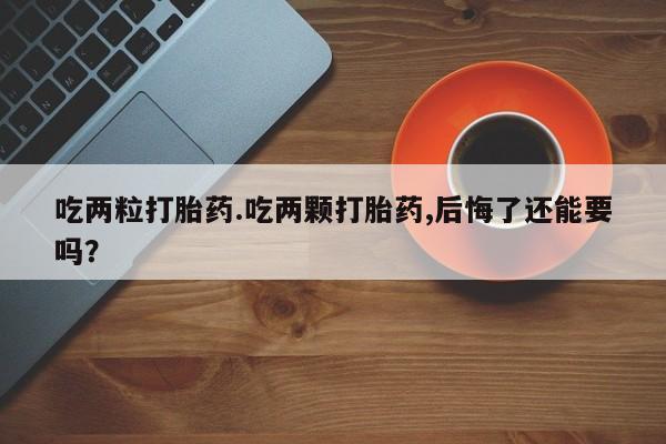 米非司酮片网上购买吃两粒打胎药.吃两颗打胎药,后悔了还能要吗？