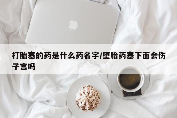 米非司酮片网上购买打胎塞的药是什么药名字/堕胎药塞下面会伤子宫吗