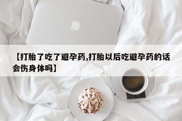 米非司酮片网上购买【打胎了吃了避孕药,打胎以后吃避孕药的话会伤身体吗】