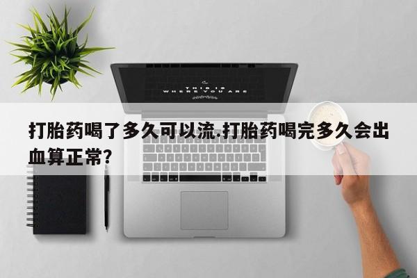 米非司酮片网上购买打胎药喝了多久可以流.打胎药喝完多久会出血算正常？
